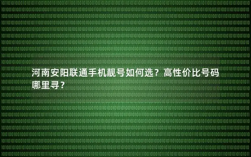 河南安阳联通手机靓号如何选？高性价比号码哪里寻？