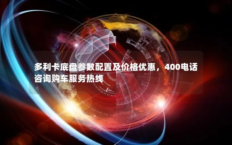 多利卡底盘参数配置及价格优惠，400电话咨询购车服务热线