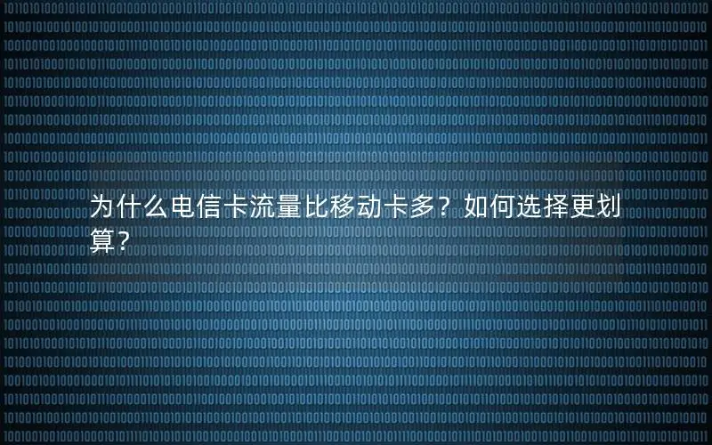 为什么电信卡流量比移动卡多？如何选择更划算？