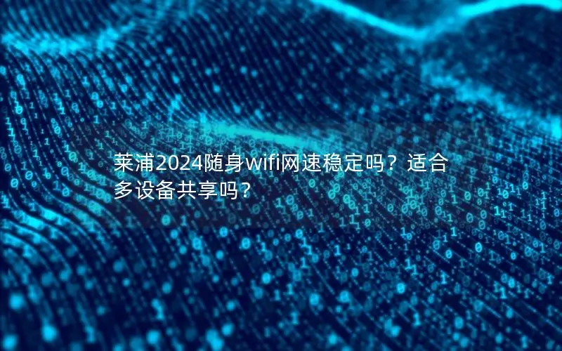莱浦2024随身wifi网速稳定吗？适合多设备共享吗？