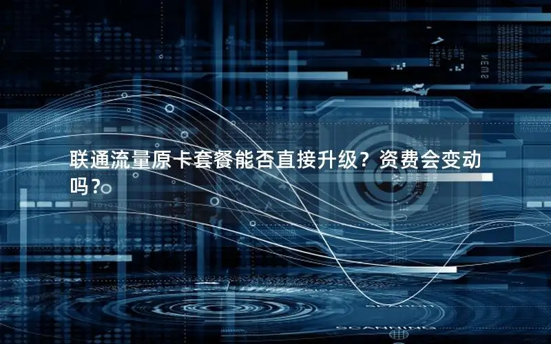 联通流量原卡套餐能否直接升级？资费会变动吗？