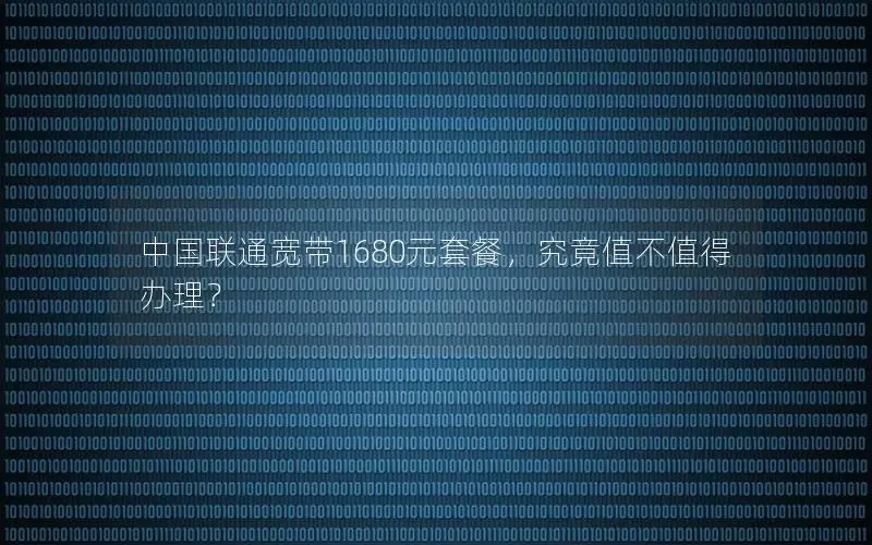 中国联通宽带1680元套餐，究竟值不值得办理？
