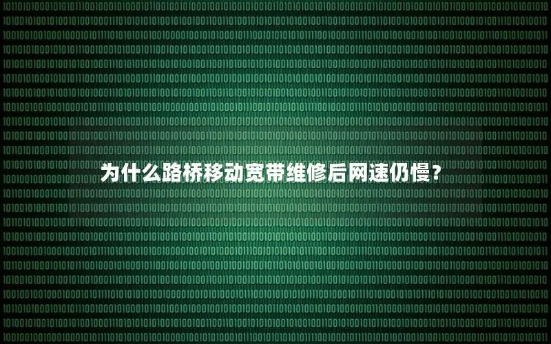为什么路桥移动宽带维修后网速仍慢？