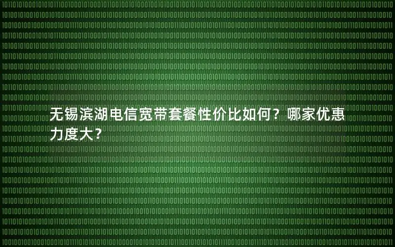 无锡滨湖电信宽带套餐性价比如何？哪家优惠力度大？
