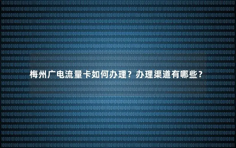 梅州广电流量卡如何办理？办理渠道有哪些？