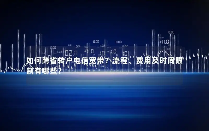 如何跨省转户电信宽带？流程、费用及时间限制有哪些？