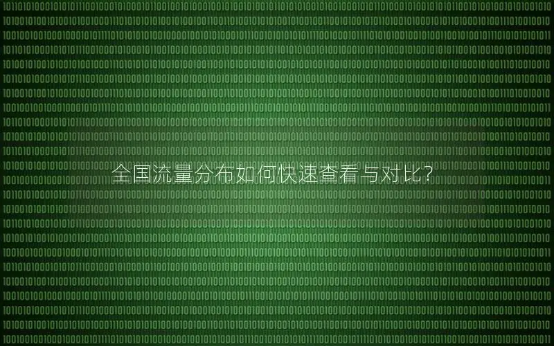 全国流量分布如何快速查看与对比？