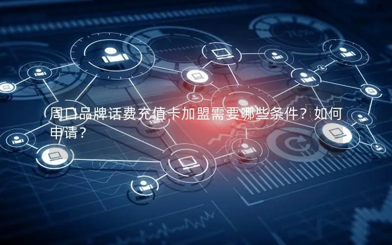 周口品牌话费充值卡加盟需要哪些条件？如何申请？