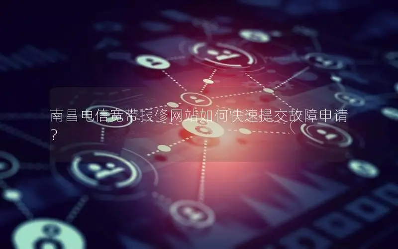 南昌电信宽带报修网站如何快速提交故障申请？