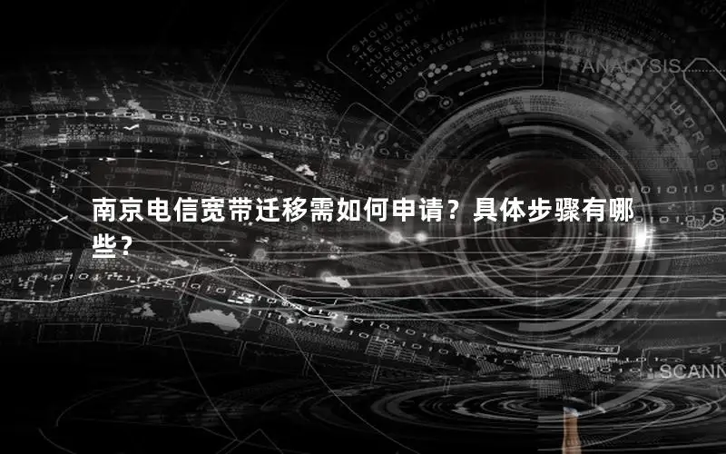 南京电信宽带迁移需如何申请？具体步骤有哪些？