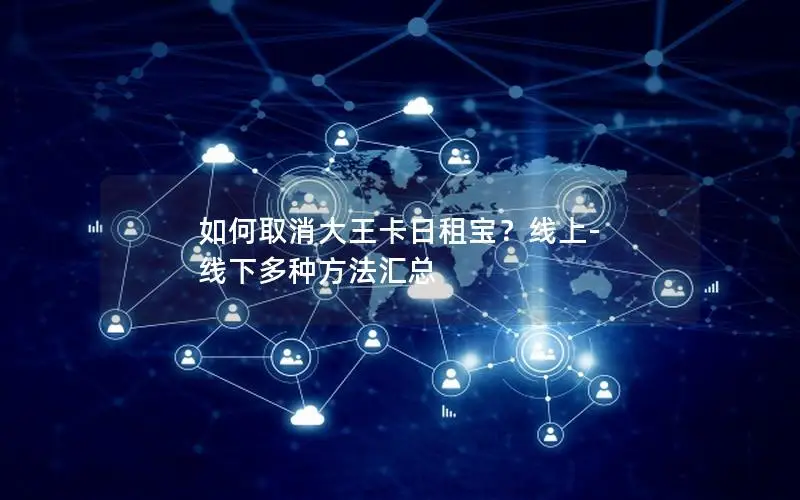 如何取消大王卡日租宝？线上-线下多种方法汇总