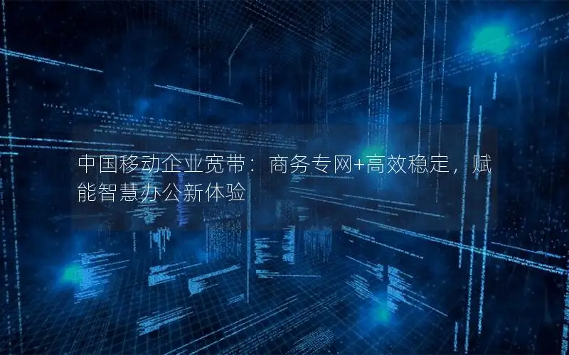 中国移动企业宽带：商务专网+高效稳定，赋能智慧办公新体验