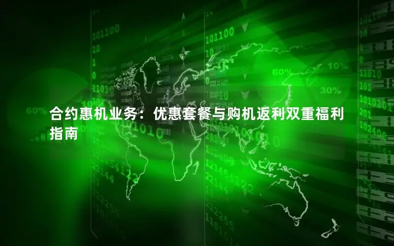 合约惠机业务：优惠套餐与购机返利双重福利指南