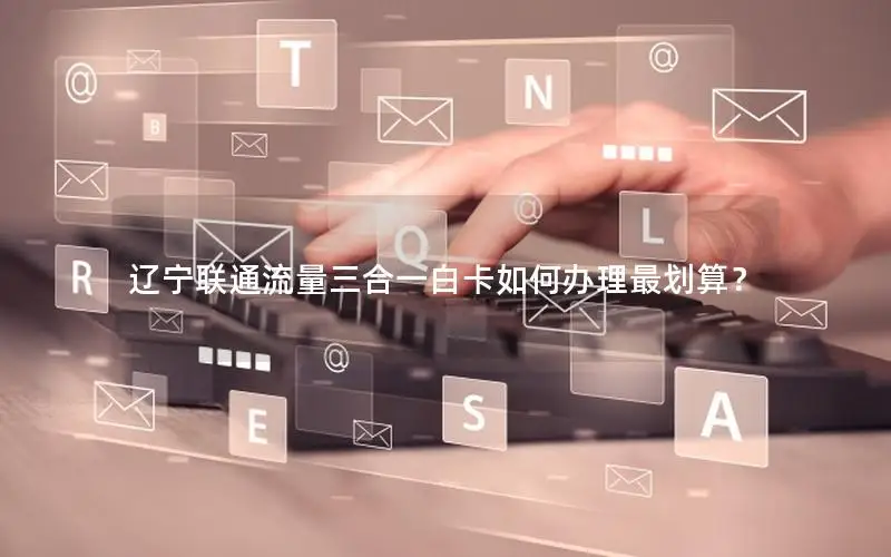 辽宁联通流量三合一白卡如何办理最划算？