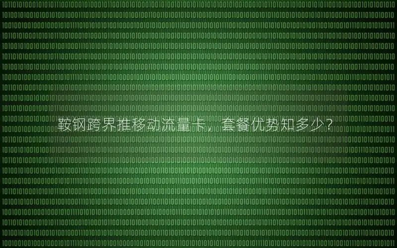 鞍钢跨界推移动流量卡，套餐优势知多少？