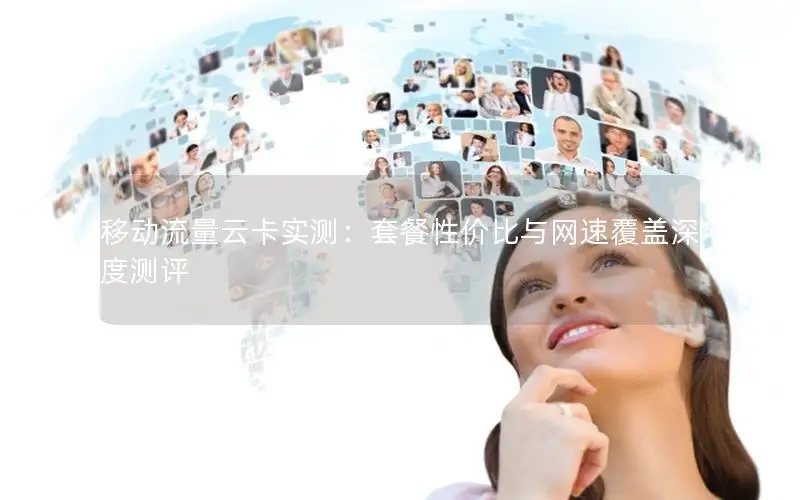移动流量云卡实测：套餐性价比与网速覆盖深度测评