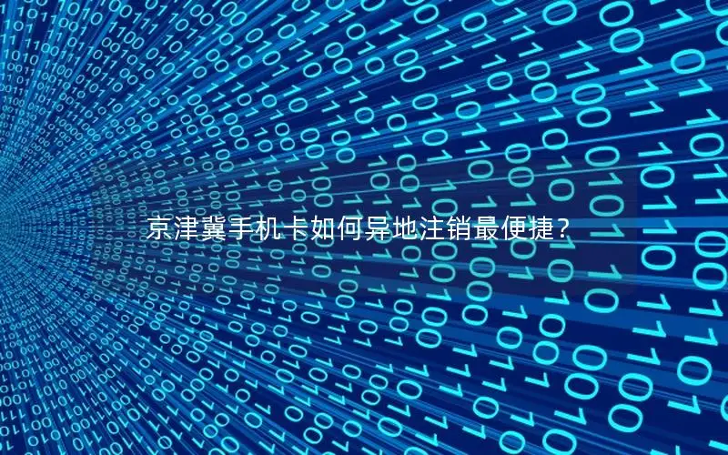 京津冀手机卡如何异地注销最便捷？