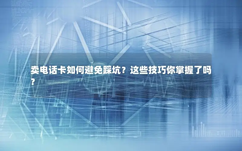 卖电话卡如何避免踩坑？这些技巧你掌握了吗？