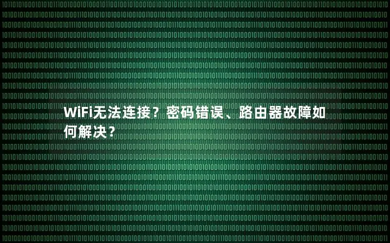 WiFi无法连接？密码错误、路由器故障如何解决？