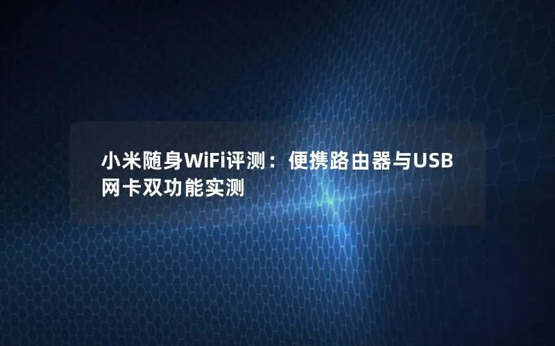 小米随身WiFi评测：便携路由器与USB网卡双功能实测