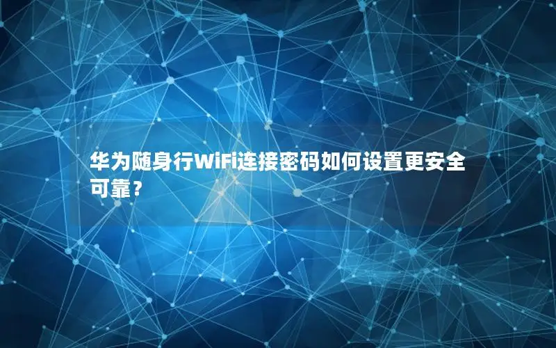 华为随身行WiFi连接密码如何设置更安全可靠？