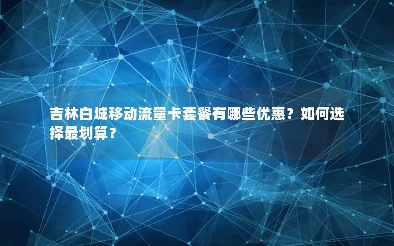 吉林白城移动流量卡套餐有哪些优惠？如何选择最划算？