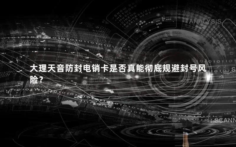 大理天音防封电销卡是否真能彻底规避封号风险？
