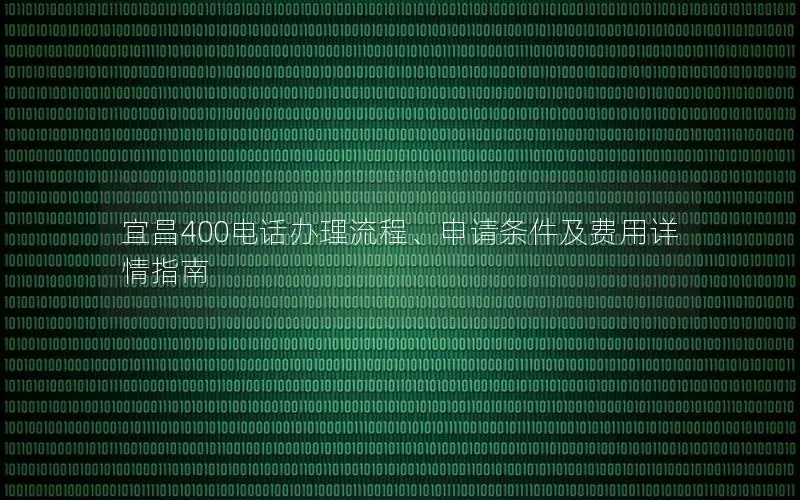 宜昌400电话办理流程、申请条件及费用详情指南