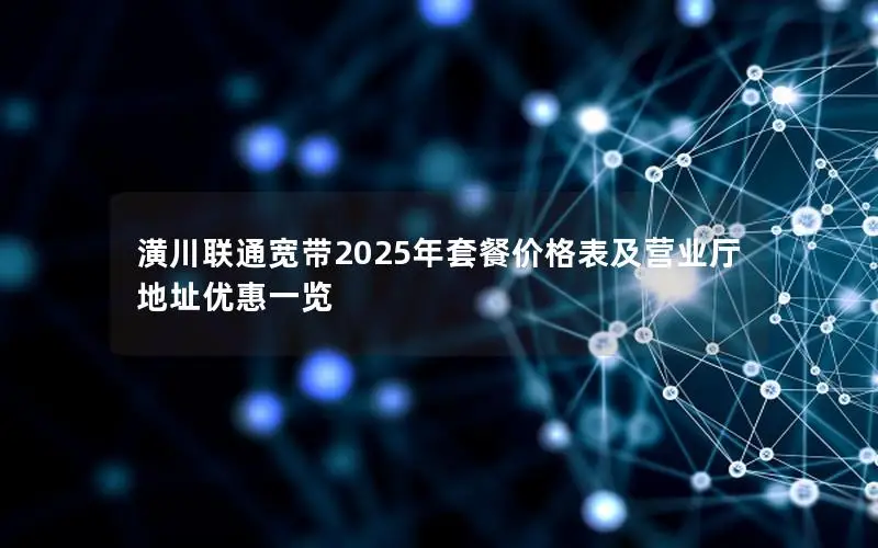 潢川联通宽带2025年套餐价格表及营业厅地址优惠一览