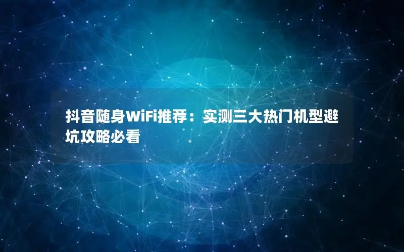 抖音随身WiFi推荐：实测三大热门机型避坑攻略必看