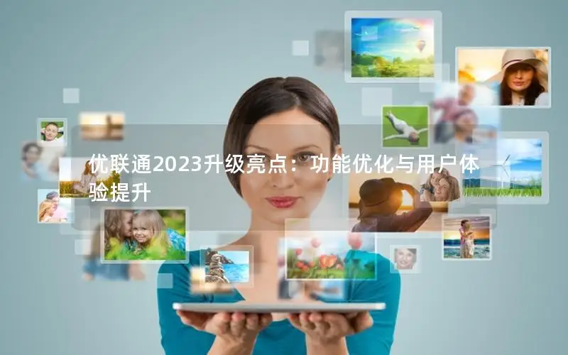 优联通2023升级亮点：功能优化与用户体验提升