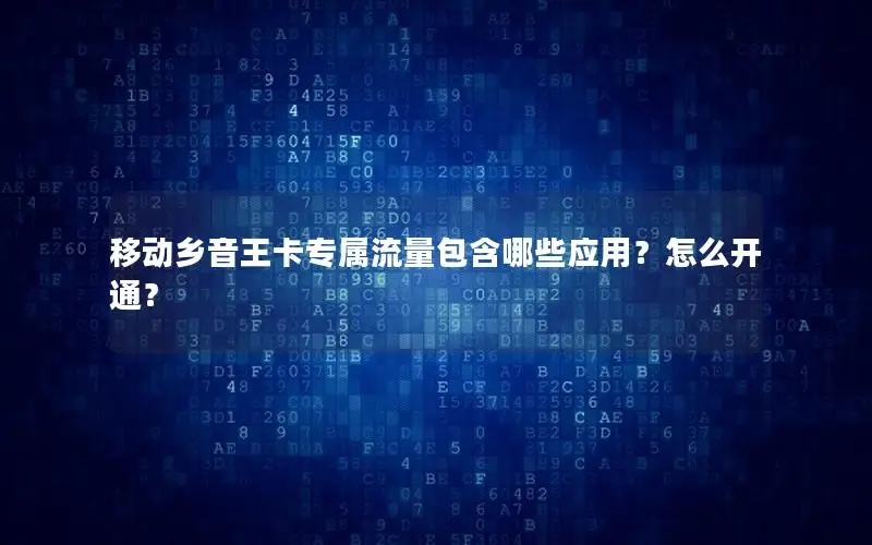 移动乡音王卡专属流量包含哪些应用？怎么开通？
