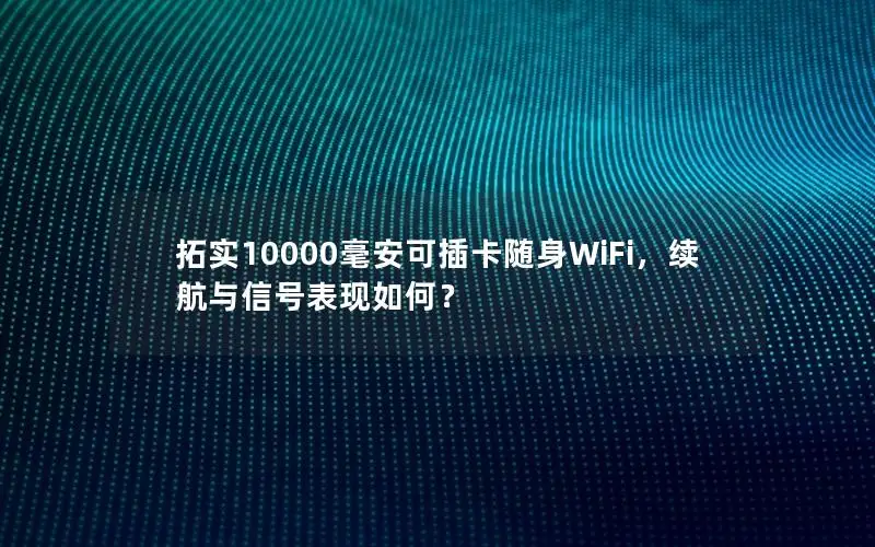拓实10000毫安可插卡随身WiFi，续航与信号表现如何？