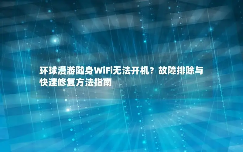 环球漫游随身WiFi无法开机？故障排除与快速修复方法指南