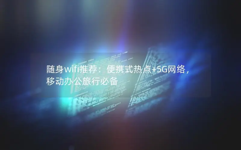 随身wifi推荐：便携式热点+5G网络，移动办公旅行必备