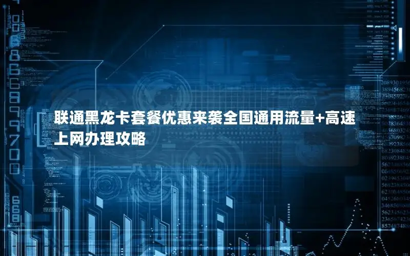 联通黑龙卡套餐优惠来袭全国通用流量+高速上网办理攻略