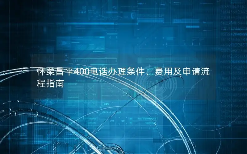 怀柔昌平400电话办理条件、费用及申请流程指南