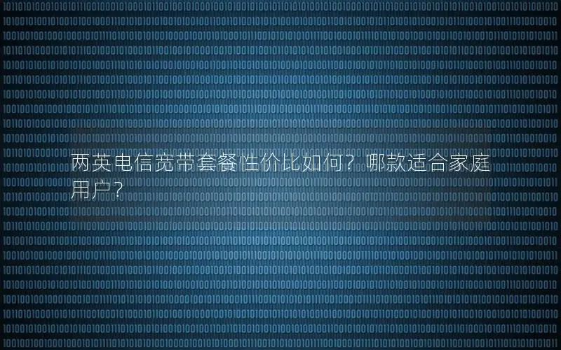 两英电信宽带套餐性价比如何？哪款适合家庭用户？