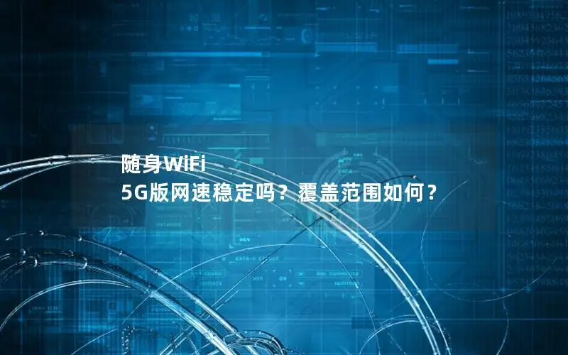 随身WiFi 5G版网速稳定吗？覆盖范围如何？