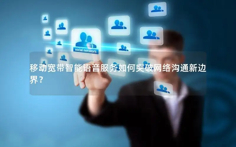 移动宽带智能语音服务如何突破网络沟通新边界？