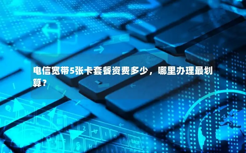 电信宽带5张卡套餐资费多少，哪里办理最划算？