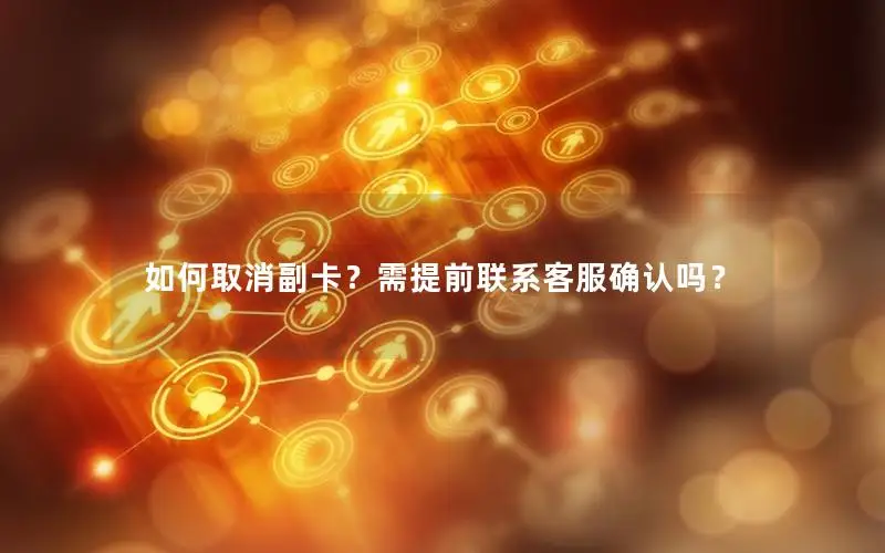 如何取消副卡？需提前联系客服确认吗？