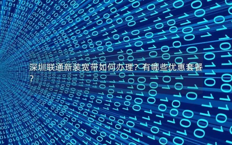 深圳联通新装宽带如何办理？有哪些优惠套餐？