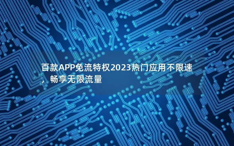 百款APP免流特权2023热门应用不限速，畅享无限流量