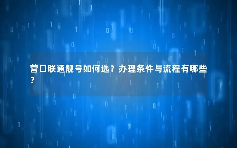 营口联通靓号如何选？办理条件与流程有哪些？