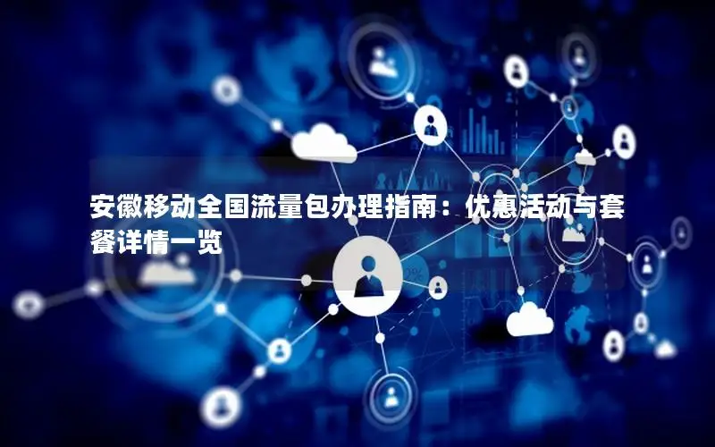 安徽移动全国流量包办理指南：优惠活动与套餐详情一览