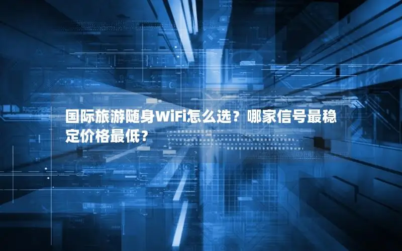 国际旅游随身WiFi怎么选？哪家信号最稳定价格最低？