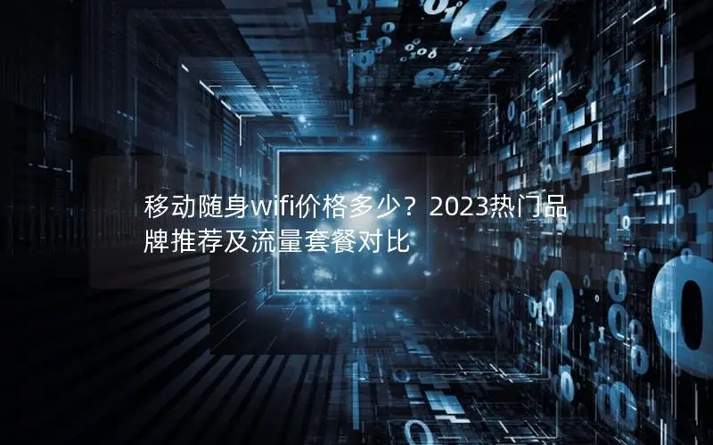 移动随身wifi价格多少？2023热门品牌推荐及流量套餐对比