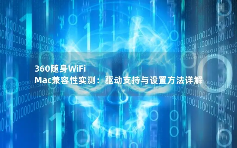 360随身WiFi Mac兼容性实测：驱动支持与设置方法详解