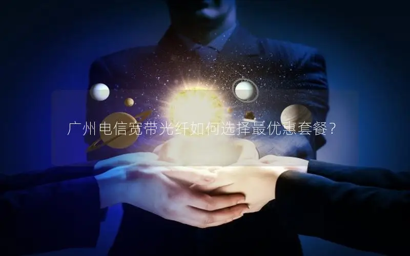 广州电信宽带光纤如何选择最优惠套餐？